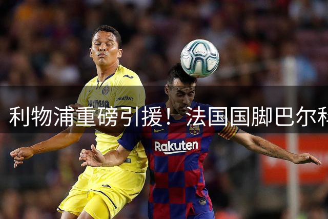 利物浦重磅引援！法国国脚巴尔科拉加盟